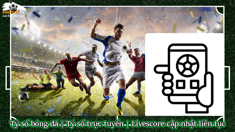 Tỷ số bóng đá | Tỷ số trực tuyến | Livescore cập nhật liên tục
